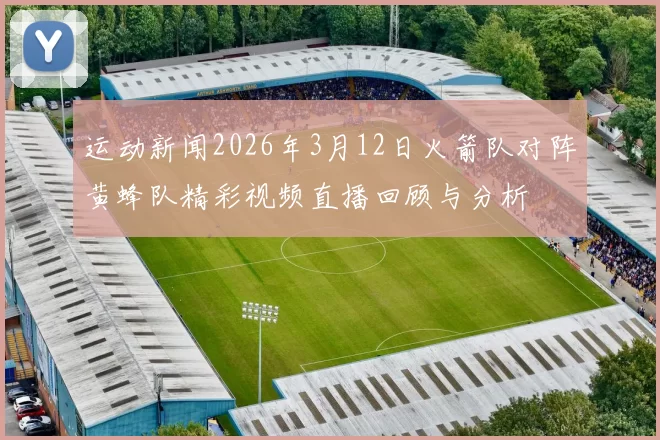 运动新闻2026年3月12日火箭队对阵黄蜂队精彩视频直播回顾与分析