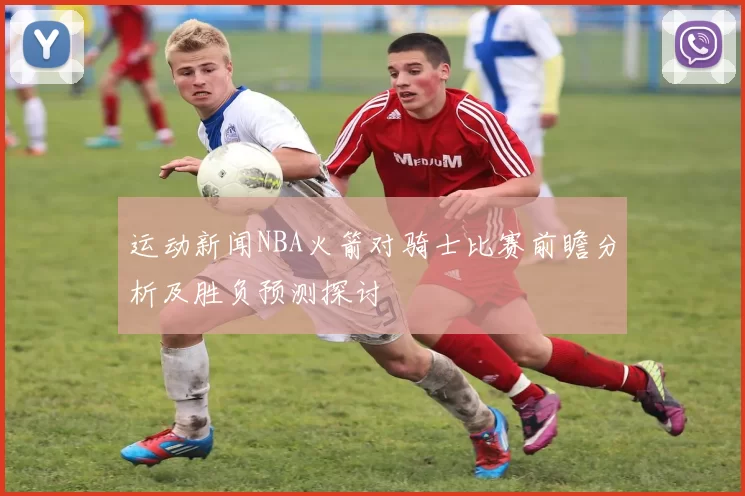 运动新闻NBA火箭对骑士比赛前瞻分析及胜负预测探讨