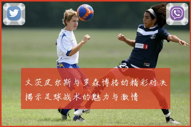 文茨皮尔斯与罗森博格的精彩对决揭示足球战术的魅力与激情