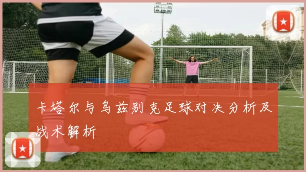 卡塔尔与乌兹别克足球对决分析及战术解析
