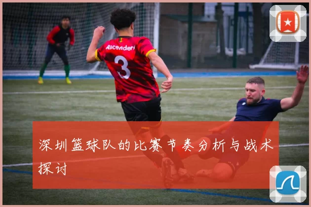 深圳篮球队的比赛节奏分析与战术探讨