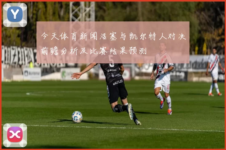 今天体育新闻活塞与凯尔特人对决前瞻分析及比赛结果预测
