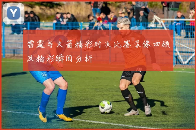 雷霆与火箭精彩对决比赛录像回顾及精彩瞬间分析