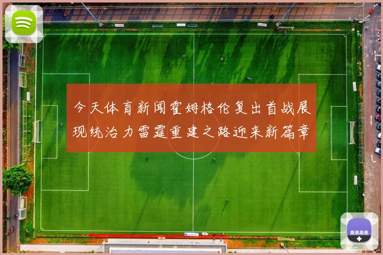 今天体育新闻霍姆格伦复出首战展现统治力雷霆重建之路迎来新篇章