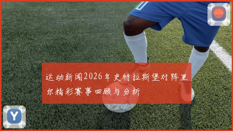 运动新闻2026年史特拉斯堡对阵里尔精彩赛事回顾与分析
