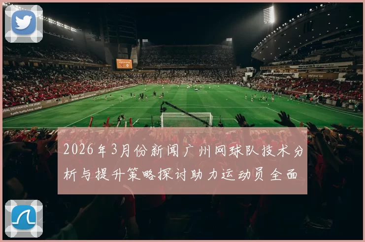 2026年3月份新闻广州网球队技术分析与提升策略探讨助力运动员全面发展