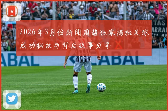 2026年3月份新闻周静独家揭秘足球成功秘诀与背后故事分享
