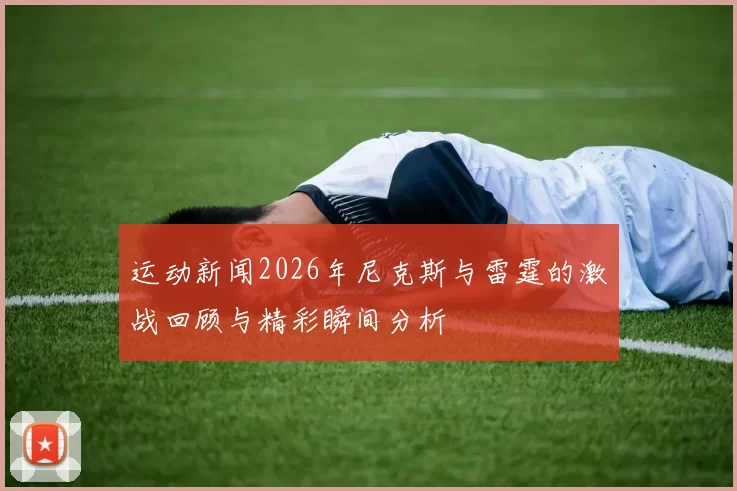 运动新闻2026年尼克斯与雷霆的激战回顾与精彩瞬间分析